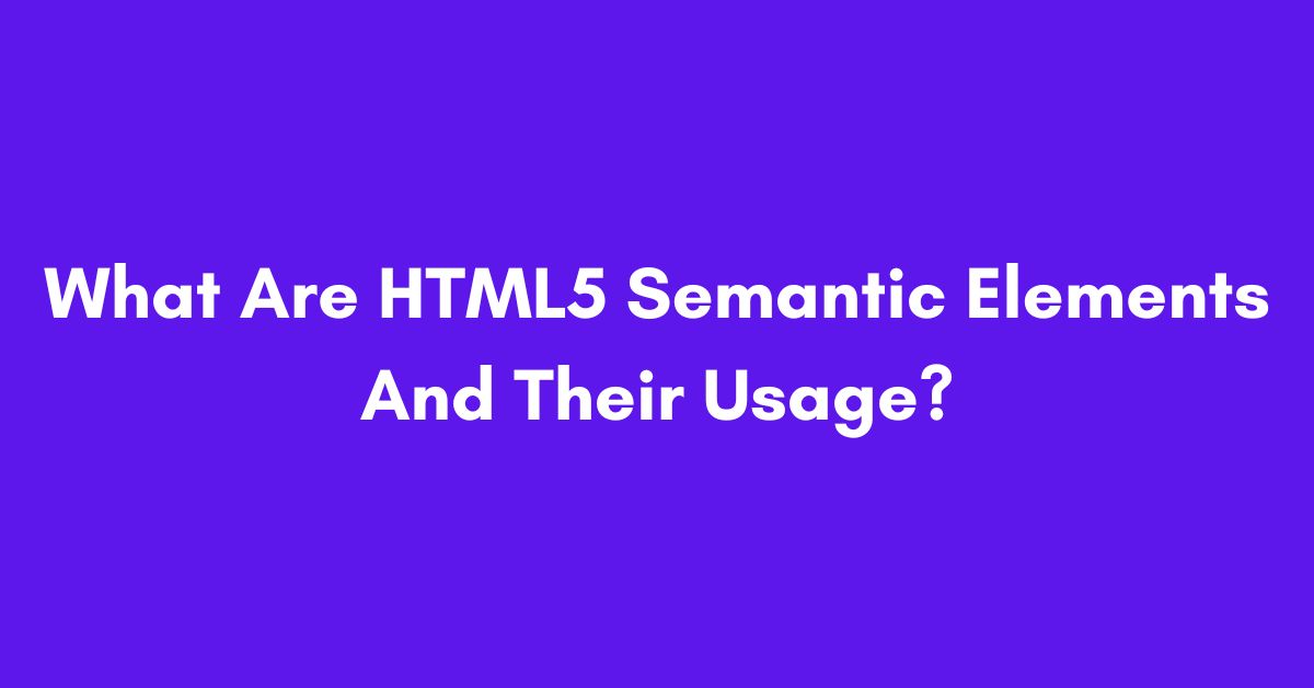 What Are HTML5 Semantic Elements And Their Usage