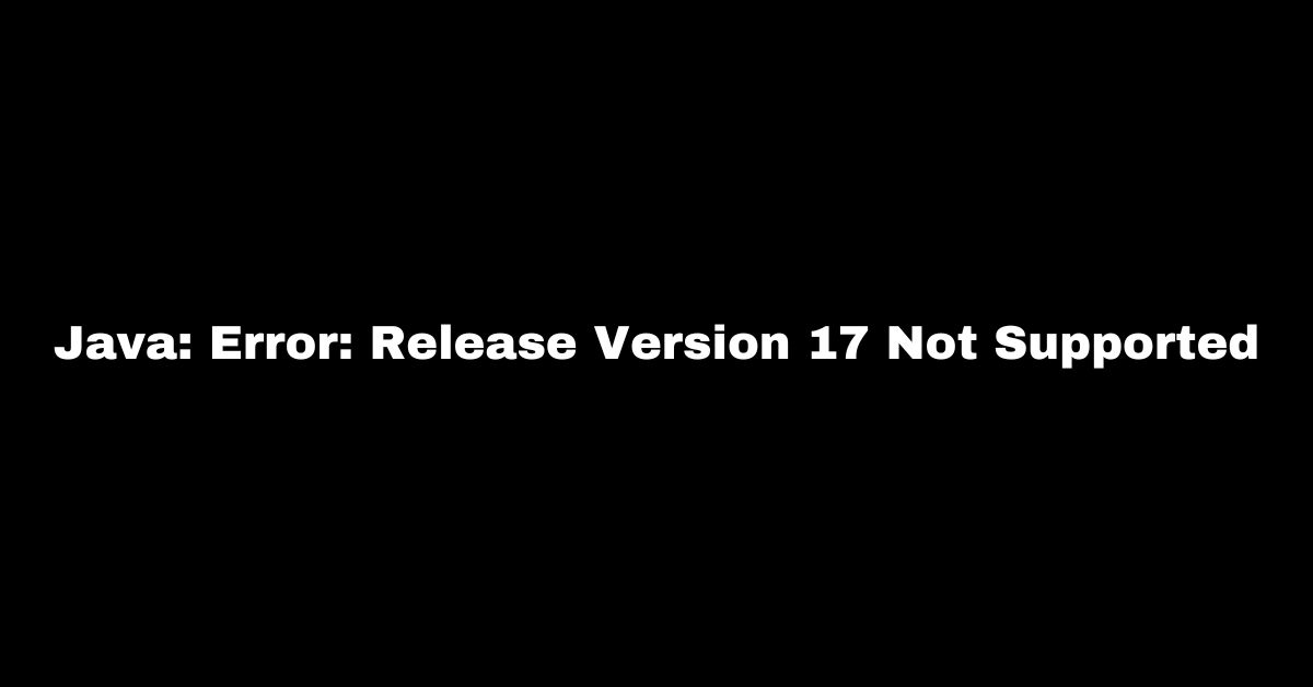 Java: Error: Release Version 17 Not Supported