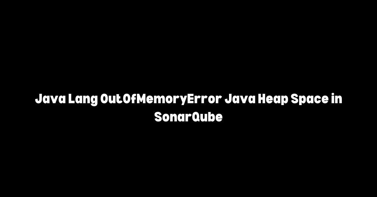 Java Lang OutOfMemoryError Java Heap Space in SonarQube