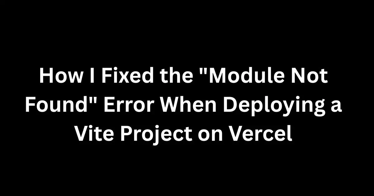 How I Fixed the "Module Not Found" Error When Deploying a Vite Project on Vercel